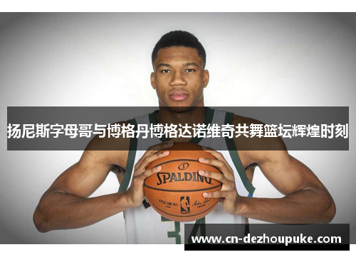 扬尼斯字母哥与博格丹博格达诺维奇共舞篮坛辉煌时刻
